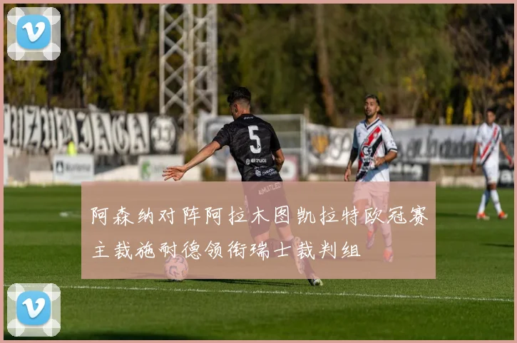 阿森纳对阵阿拉木图凯拉特欧冠赛主裁施耐德领衔瑞士裁判组