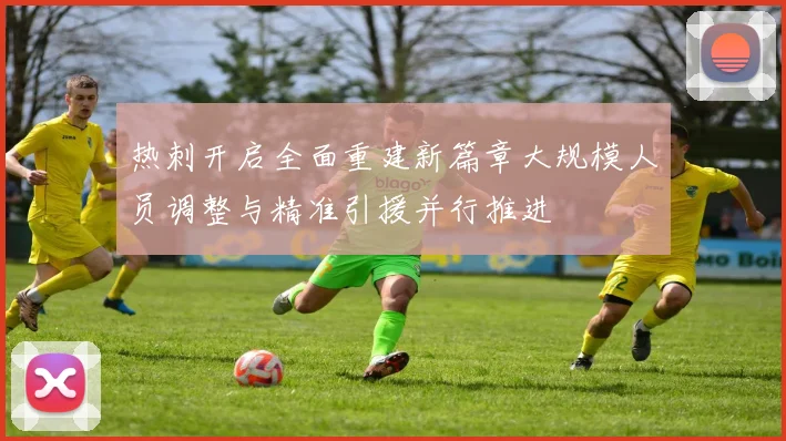 热刺开启全面重建新篇章大规模人员调整与精准引援并行推进