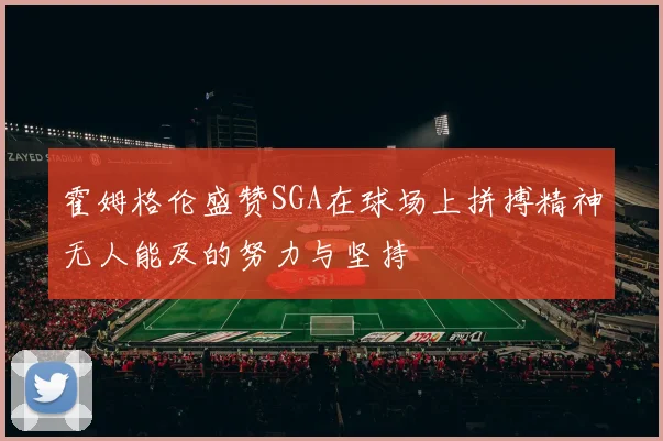 霍姆格伦盛赞SGA在球场上拼搏精神无人能及的努力与坚持