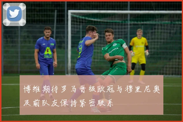 博维期待罗马晋级欧冠与穆里尼奥及前队友保持紧密联系