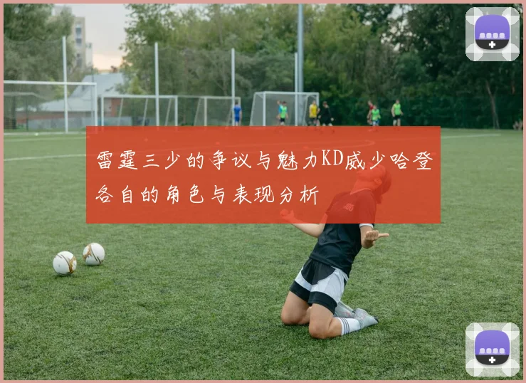 雷霆三少的争议与魅力KD威少哈登各自的角色与表现分析