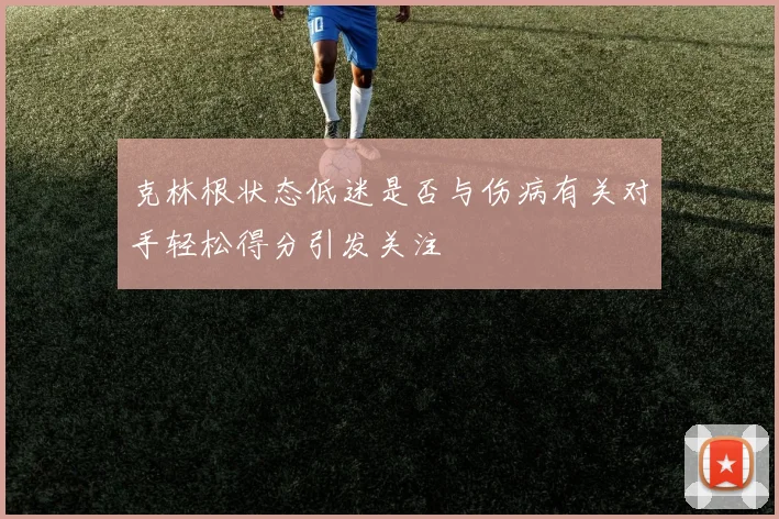 克林根状态低迷是否与伤病有关对手轻松得分引发关注