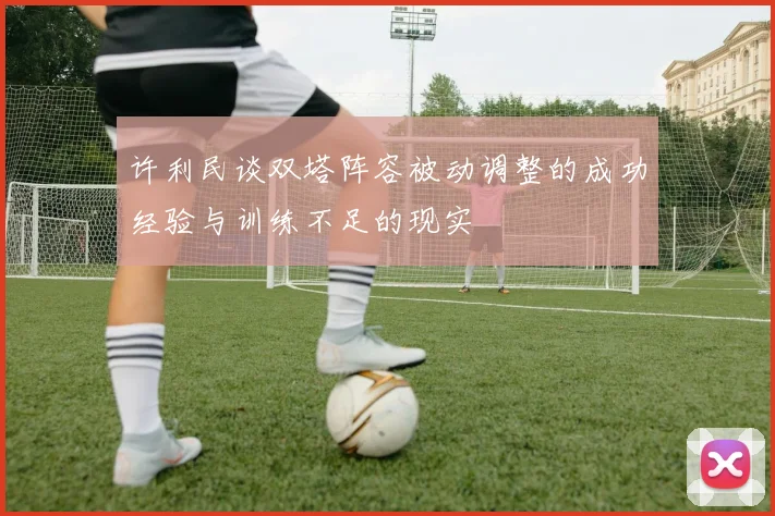 许利民谈双塔阵容被动调整的成功经验与训练不足的现实