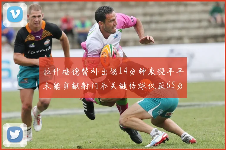 拉什福德替补出场14分钟表现平平未能贡献射门和关键传球仅获65分