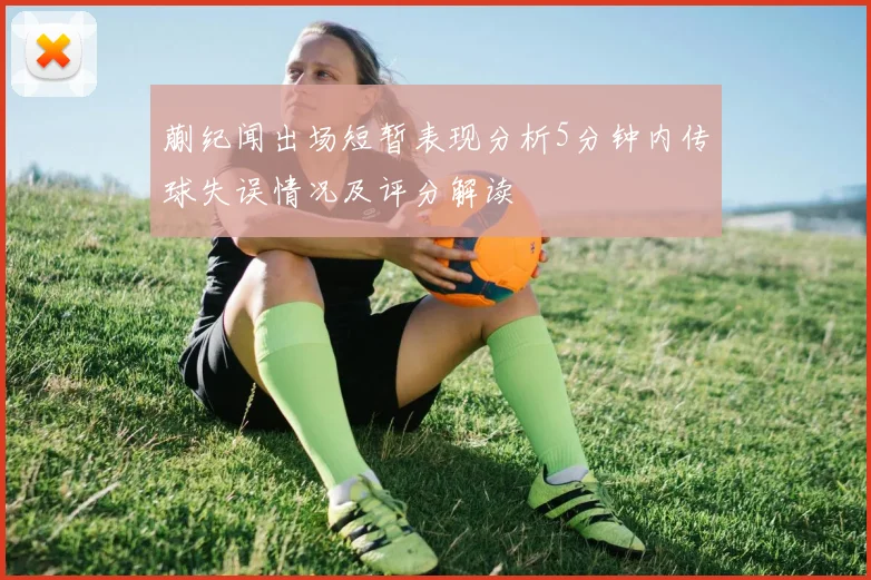 蒯纪闻出场短暂表现分析5分钟内传球失误情况及评分解读