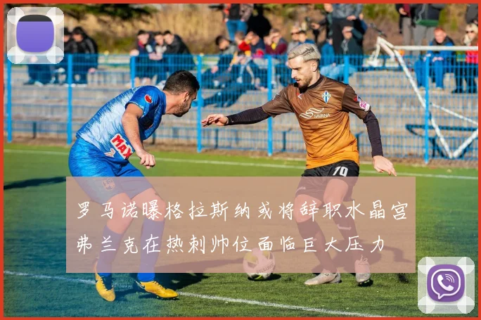 罗马诺曝格拉斯纳或将辞职水晶宫弗兰克在热刺帅位面临巨大压力