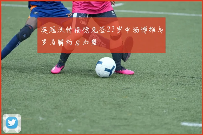 英冠沃特福德免签23岁中场博维与罗马解约后加盟
