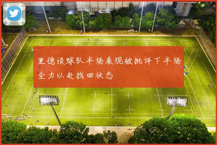 里德谈球队半场表现被批评下半场全力以赴找回状态