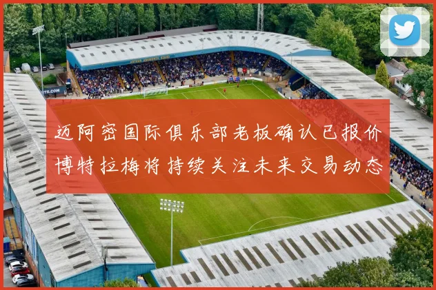 迈阿密国际俱乐部老板确认已报价博特拉梅将持续关注未来交易动态
