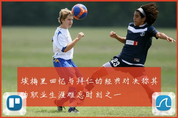 埃梅里回忆与拜仁的经典对决称其为职业生涯难忘时刻之一