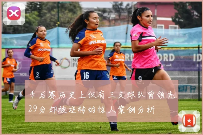 季后赛历史上仅有三支球队曾领先29分却被逆转的惊人案例分析