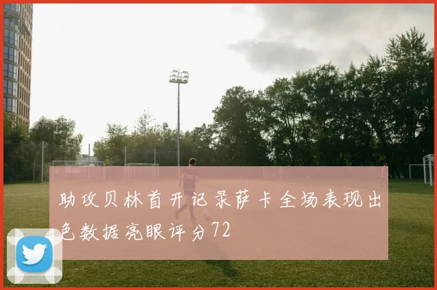 助攻贝林首开记录萨卡全场表现出色数据亮眼评分72