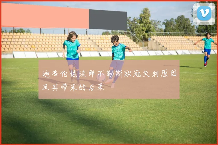 迪洛伦佐谈那不勒斯欧冠失利原因及其带来的后果