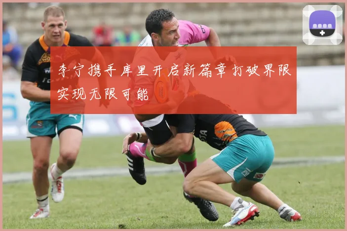 李宁携手库里开启新篇章打破界限实现无限可能