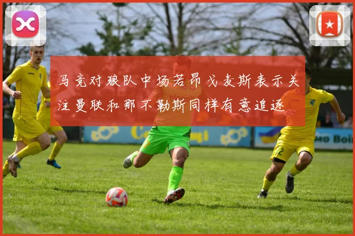 马竞对狼队中场若昂戈麦斯表示关注曼联和那不勒斯同样有意追逐