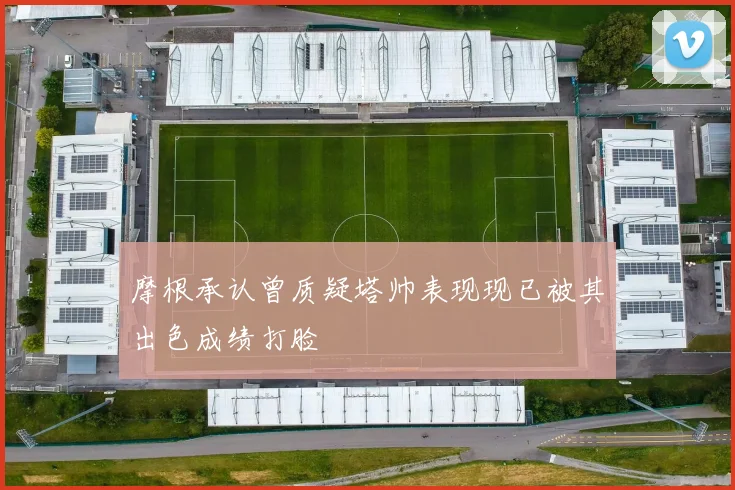 摩根承认曾质疑塔帅表现现已被其出色成绩打脸