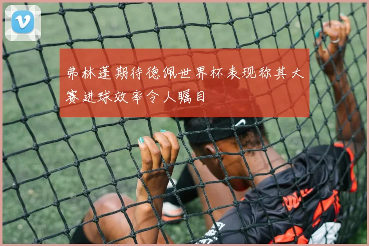 弗林蓬期待德佩世界杯表现称其大赛进球效率令人瞩目