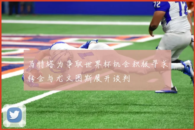 马特塔为争取世界杯机会积极寻求转会与尤文图斯展开谈判